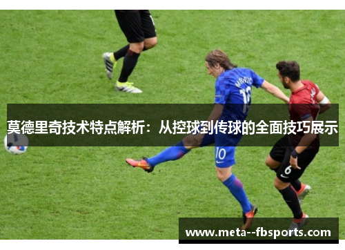 莫德里奇技术特点解析：从控球到传球的全面技巧展示