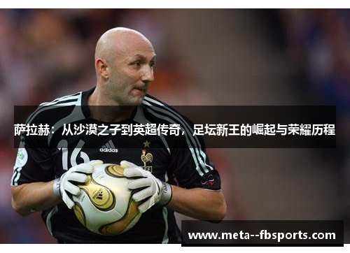 萨拉赫:从沙漠之子到英超传奇,足坛新王的崛起与荣耀历程 萨拉赫:从沙漠之子到英超传奇,足坛新王的崛起与荣耀历程