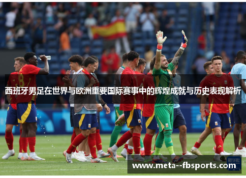 西班牙男足在世界与欧洲重要国际赛事中的辉煌成就与历史表现解析 西班牙男足在世界与欧洲重要国际赛事中的辉煌成就与历史表现解析