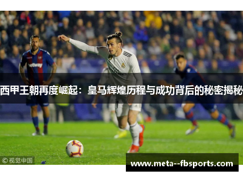 西甲王朝再度崛起:皇马辉煌历程与成功背后的秘密揭秘 西甲王朝再度崛起:皇马辉煌历程与成功背后的秘密揭秘