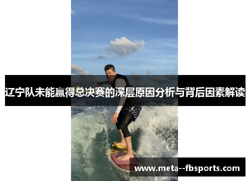 辽宁队未能赢得总决赛的深层原因分析与背后因素解读 辽宁队未能赢得总决赛的深层原因分析与背后因素解读