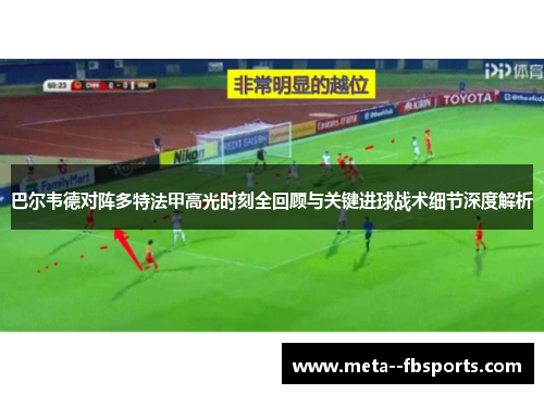 巴尔韦德对阵多特法甲高光时刻全回顾与关键进球战术细节深度解析 巴尔韦德对阵多特法甲高光时刻全回顾与关键进球战术细节深度解析