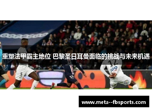 重塑法甲霸主地位 巴黎圣日耳曼面临的挑战与未来机遇 重塑法甲霸主地位 巴黎圣日耳曼面临的挑战与未来机遇