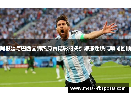 阿根廷与巴西国脚热身赛精彩对决引爆球迷热情瞬间回顾 阿根廷与巴西国脚热身赛精彩对决引爆球迷热情瞬间回顾