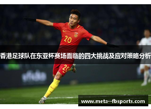 香港足球队在东亚杯赛场面临的四大挑战及应对策略分析 香港足球队在东亚杯赛场面临的四大挑战及应对策略分析