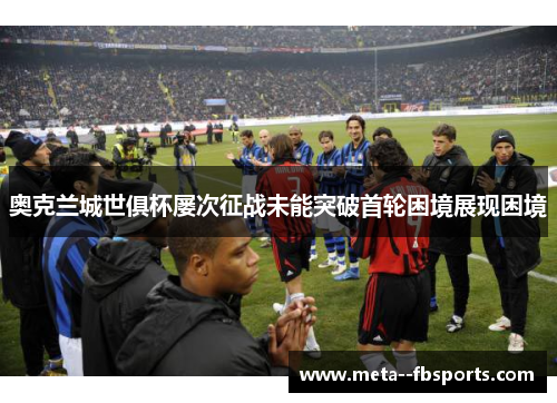 奥克兰城世俱杯屡次征战未能突破首轮困境展现困境