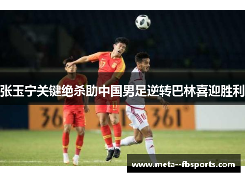 张玉宁关键绝杀助中国男足逆转巴林喜迎胜利 张玉宁关键绝杀助中国男足逆转巴林喜迎胜利