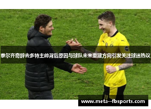 泰尔齐奇辞去多特主帅背后原因与球队未来重建方向引发关注球迷热议 泰尔齐奇辞去多特主帅背后原因与球队未来重建方向引发关注球迷热议