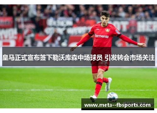 皇马正式宣布签下勒沃库森中场球员 引发转会市场关注