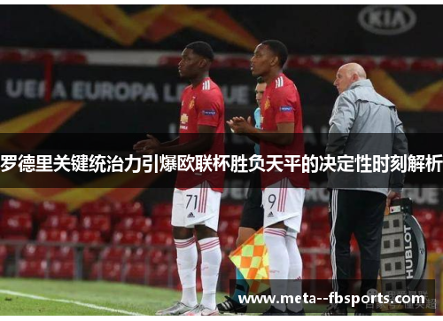 罗德里关键统治力引爆欧联杯胜负天平的决定性时刻解析