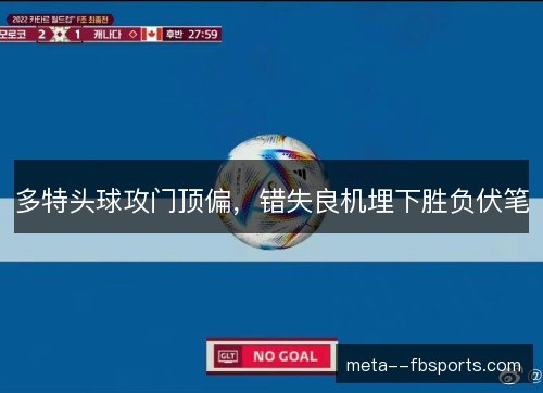多特头球攻门顶偏，错失良机埋下胜负伏笔